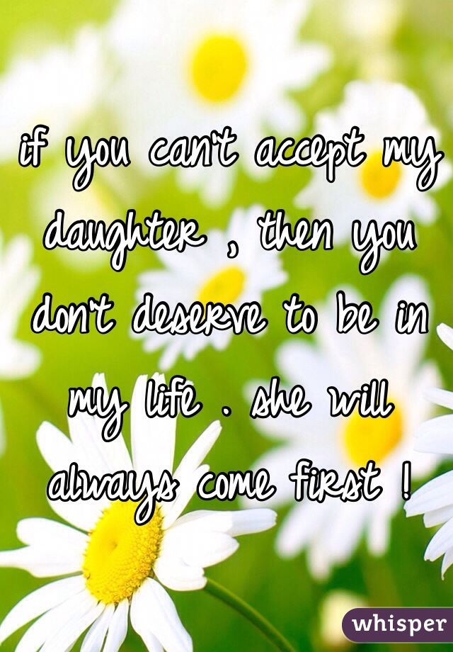 if you can't accept my daughter , then you don't deserve to be in my life . she will always come first ! 
