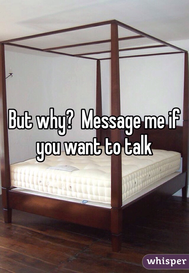 But why?  Message me if you want to talk