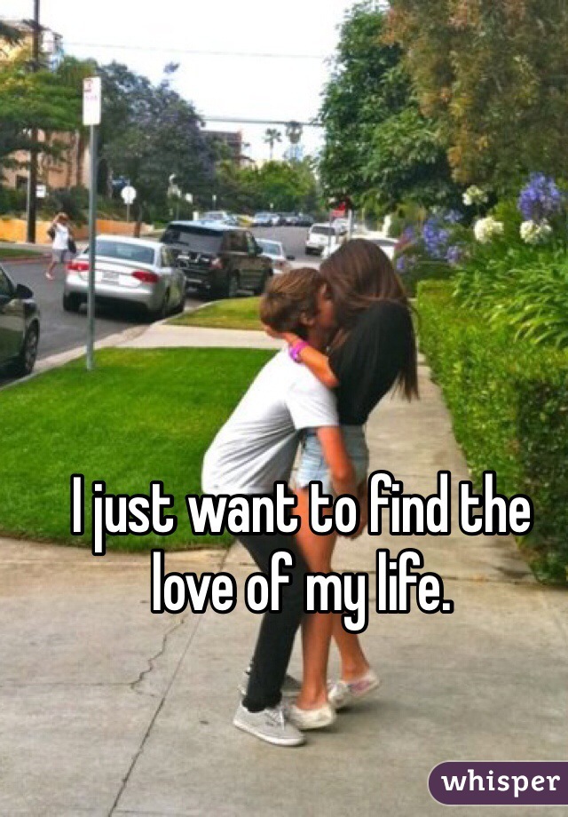 I just want to find the love of my life. 