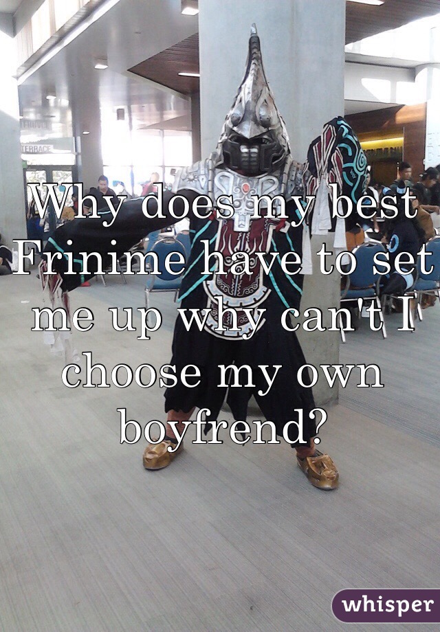 Why does my best Frinime have to set me up why can't I choose my own boyfrend?
