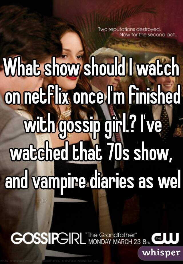 What show should I watch on netflix once I'm finished with gossip girl.? I've watched that 70s show,  and vampire diaries as well