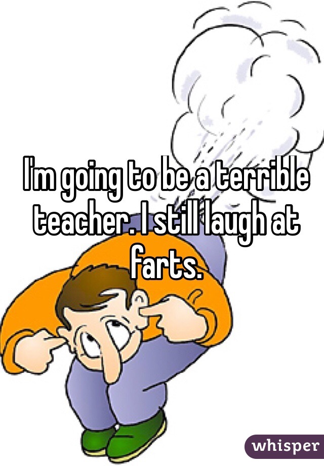 I'm going to be a terrible teacher. I still laugh at farts. 
