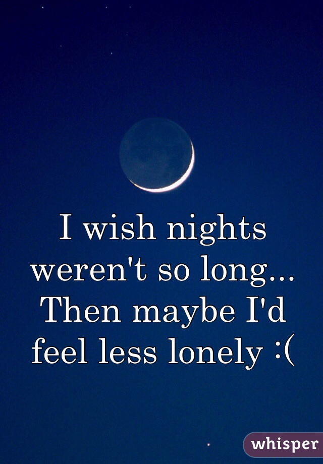 I wish nights weren't so long... Then maybe I'd feel less lonely :(