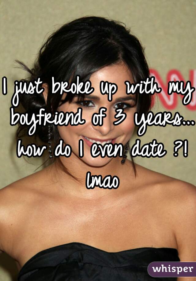 I just broke up with my boyfriend of 3 years... how do I even date ?! lmao