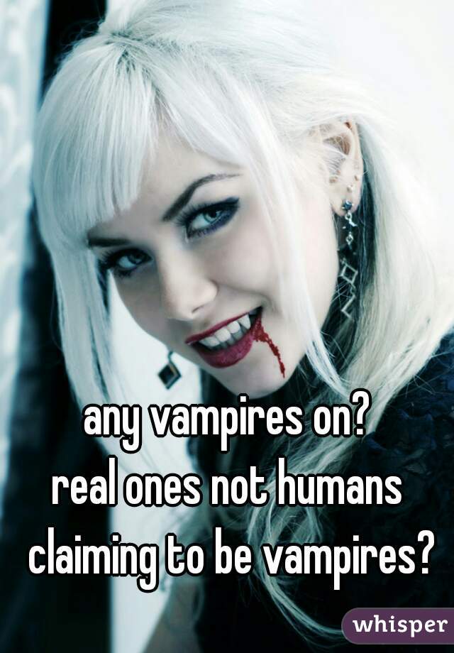 any vampires on?
real ones not humans claiming to be vampires?
