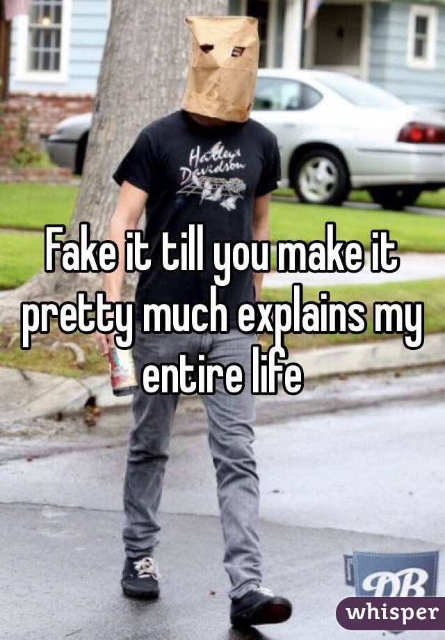 Fake it till you make it pretty much explains my entire life