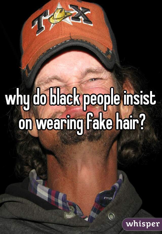 why do black people insist on wearing fake hair?