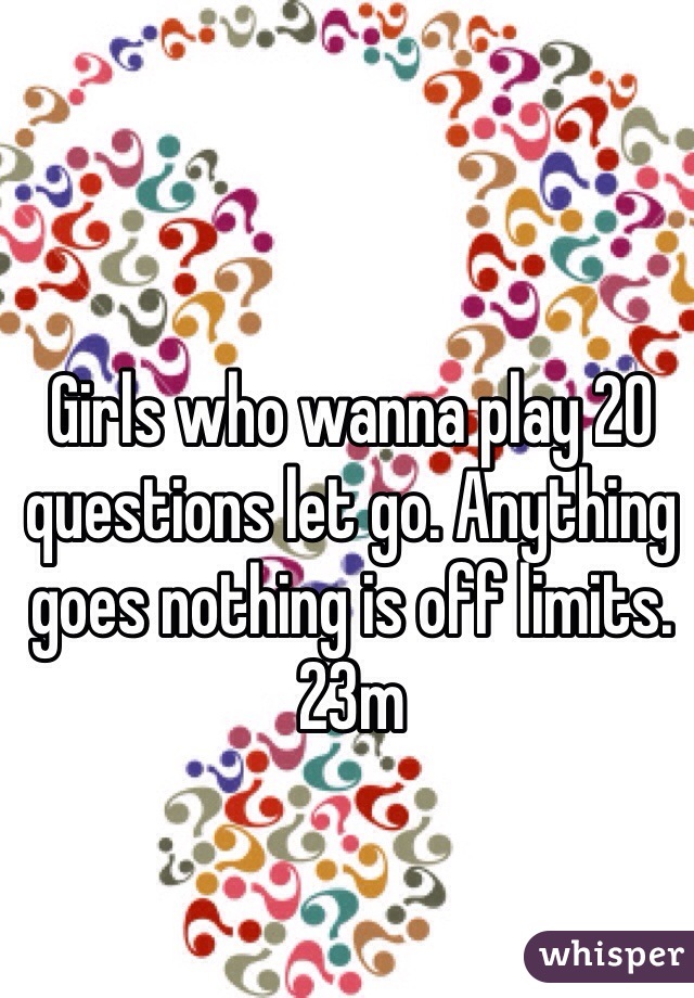 Girls who wanna play 20 questions let go. Anything goes nothing is off limits. 23m