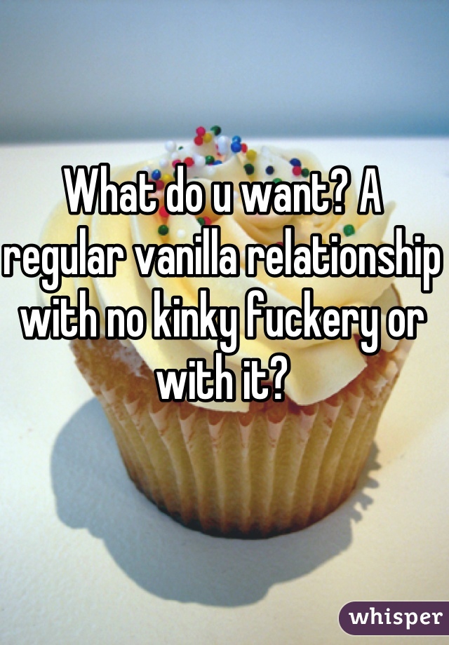 What do u want? A regular vanilla relationship with no kinky fuckery or with it?
