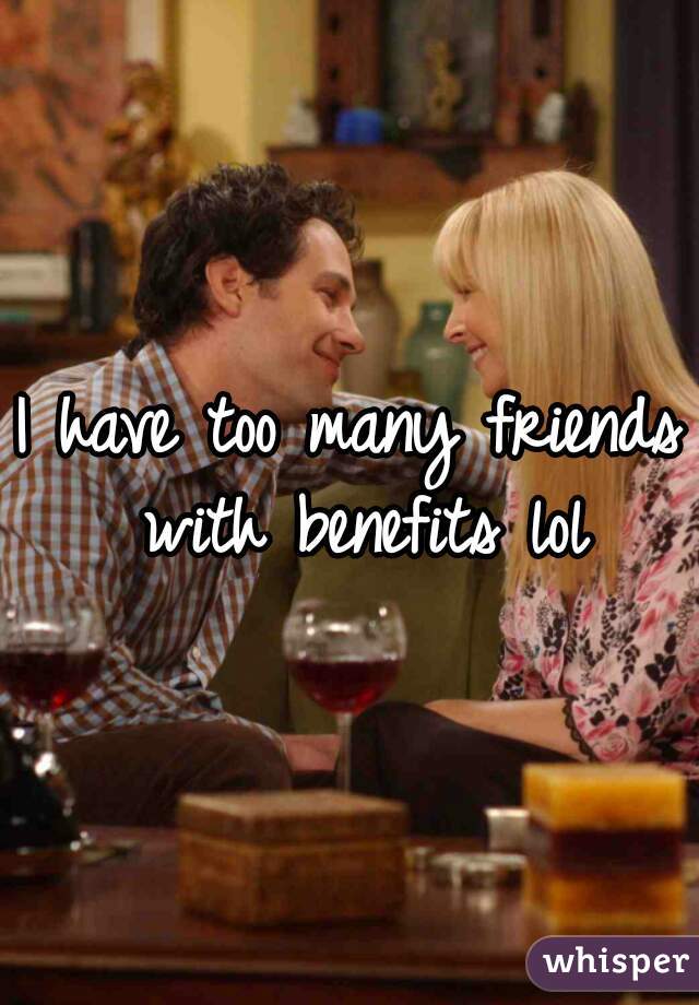 I have too many friends with benefits lol