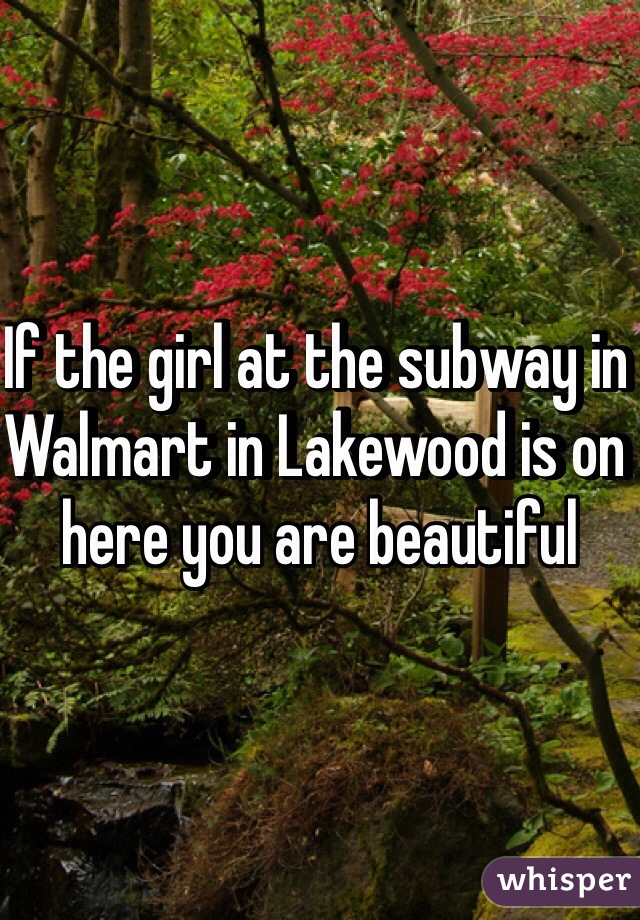 If the girl at the subway in Walmart in Lakewood is on here you are beautiful 