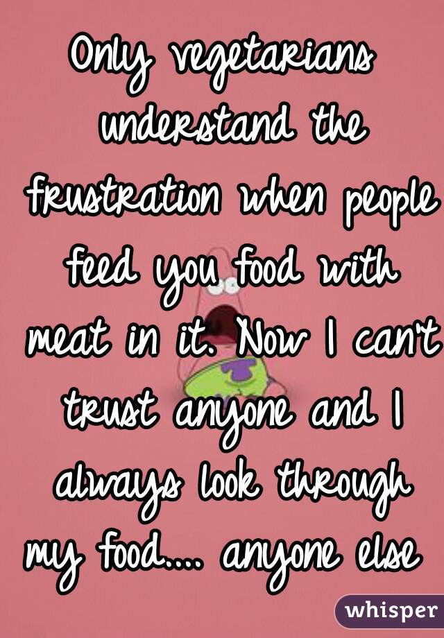 Only vegetarians understand the frustration when people feed you food with meat in it. Now I can't trust anyone and I always look through my food.... anyone else ?