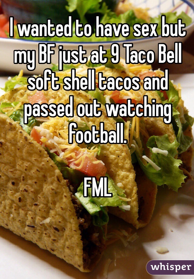 I wanted to have sex but my BF just at 9 Taco Bell soft shell tacos and passed out watching football. 

FML