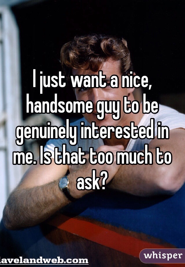 I just want a nice, handsome guy to be genuinely interested in me. Is that too much to ask? 