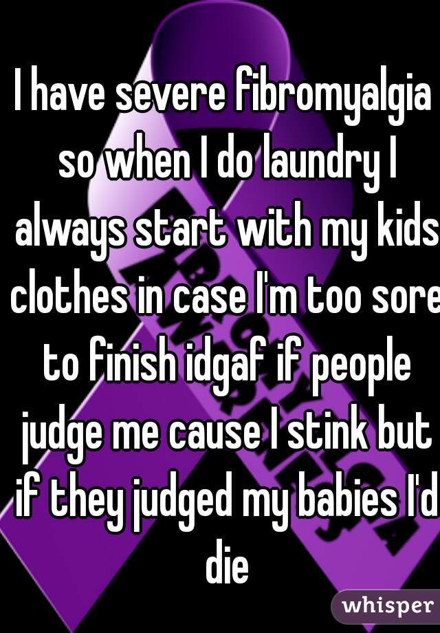 I have severe fibromyalgia so when I do laundry I always start with my kids clothes in case I'm too sore to finish idgaf if people judge me cause I stink but if they judged my babies I'd die