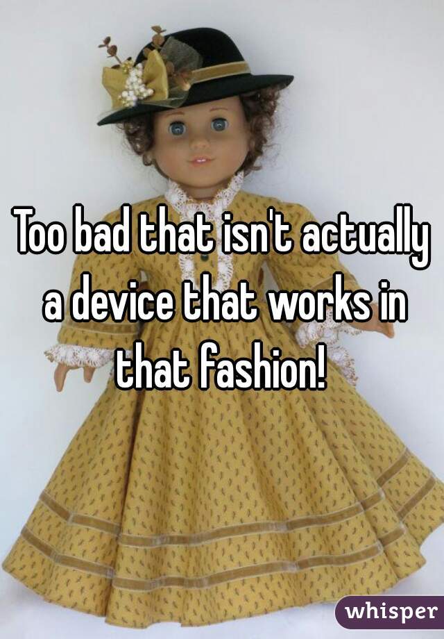 Too bad that isn't actually a device that works in that fashion! 