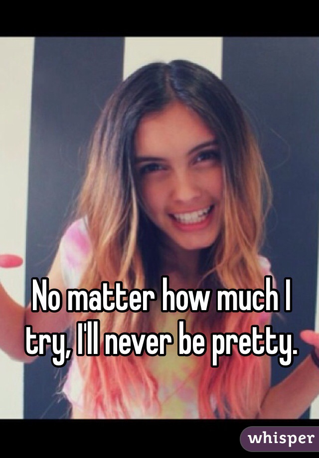 No matter how much I try, I'll never be pretty.