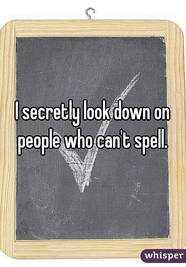 I secretly look down on people who can't spell. 