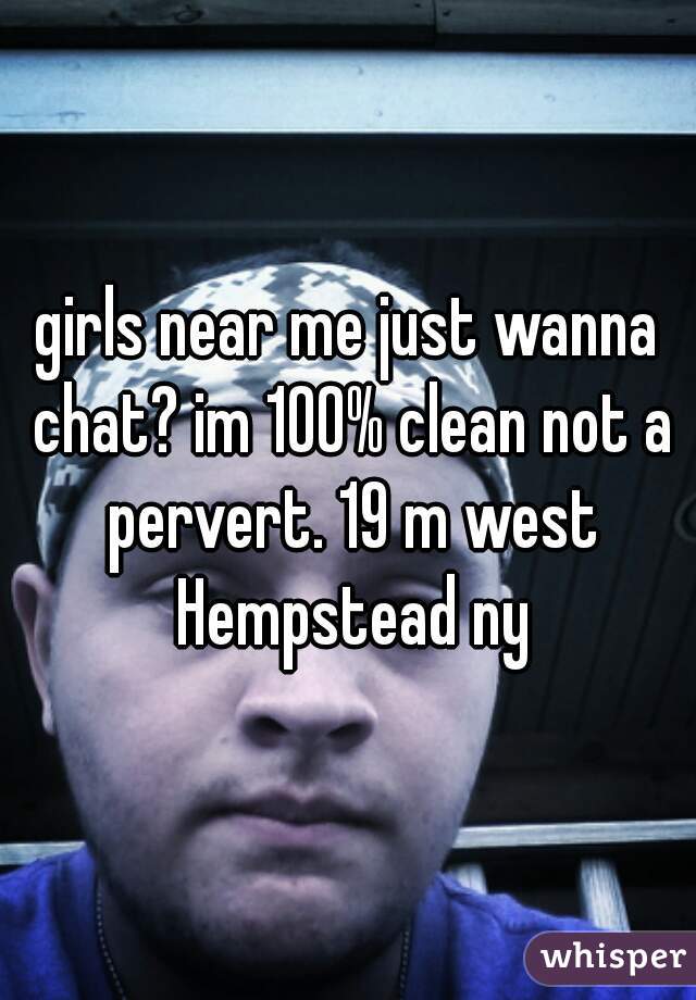 girls near me just wanna chat? im 100% clean not a pervert. 19 m west Hempstead ny