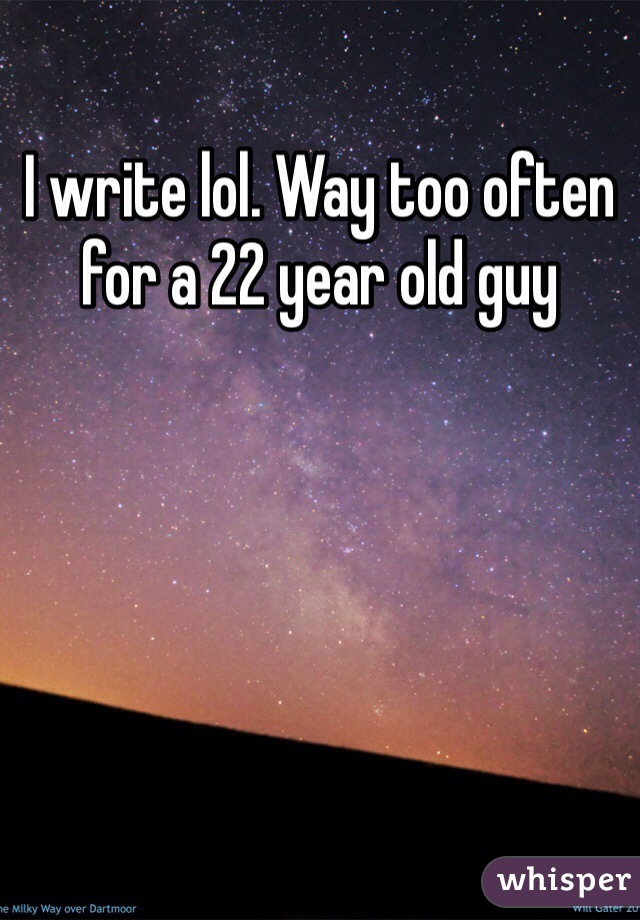 I write lol. Way too often for a 22 year old guy