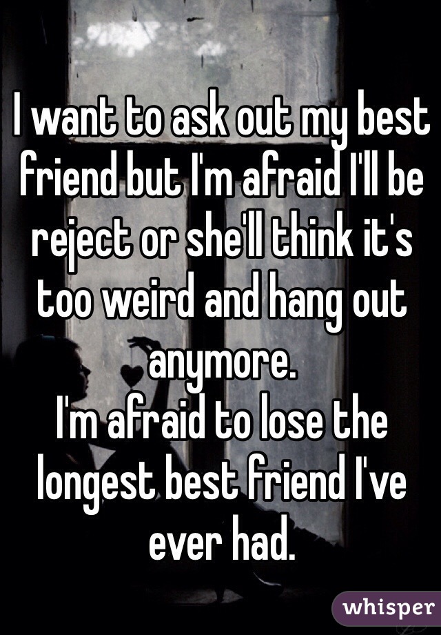 I want to ask out my best friend but I'm afraid I'll be reject or she'll think it's too weird and hang out anymore.
I'm afraid to lose the longest best friend I've ever had.