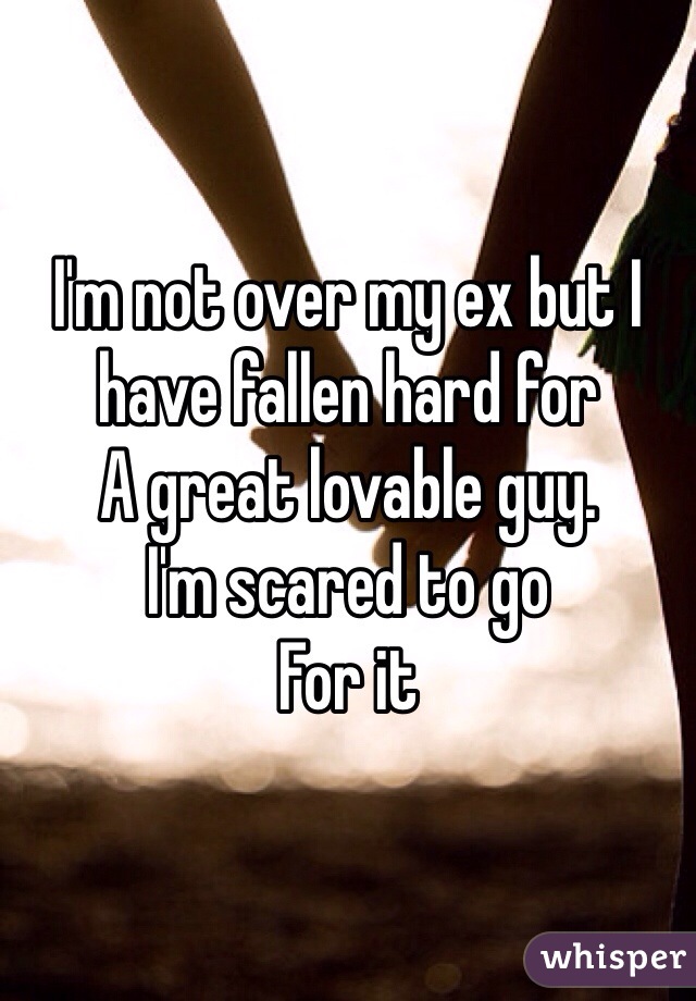 I'm not over my ex but I have fallen hard for
A great lovable guy.
I'm scared to go
For it