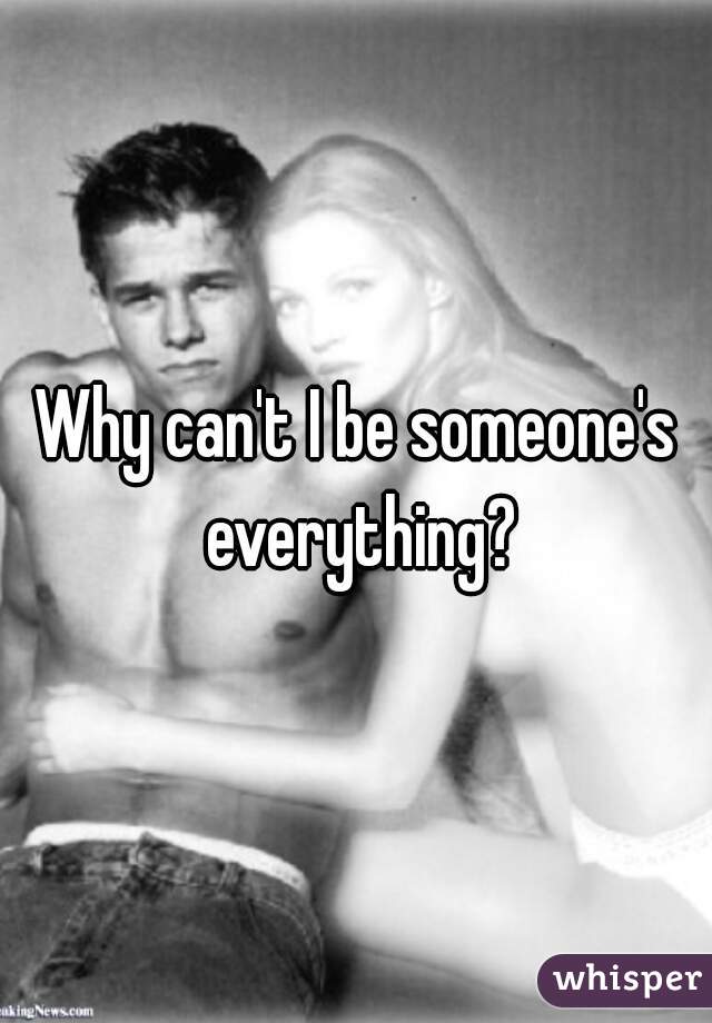 Why can't I be someone's everything?
