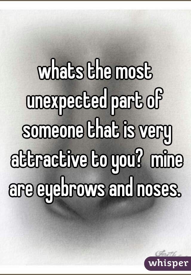 whats the most unexpected part of  someone that is very attractive to you?  mine are eyebrows and noses. 