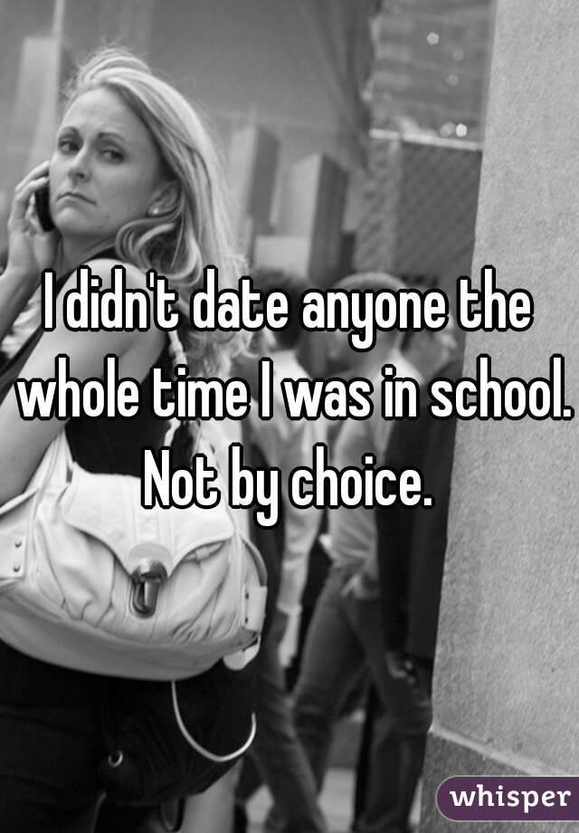 I didn't date anyone the whole time I was in school. Not by choice. 