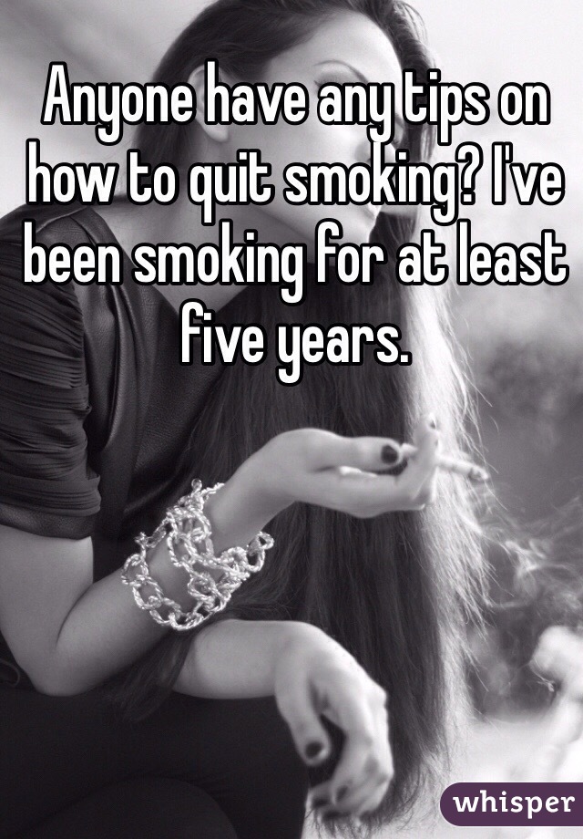 Anyone have any tips on how to quit smoking? I've been smoking for at least five years. 