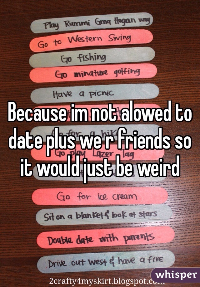 Because im not alowed to date plus we r friends so it would just be weird
