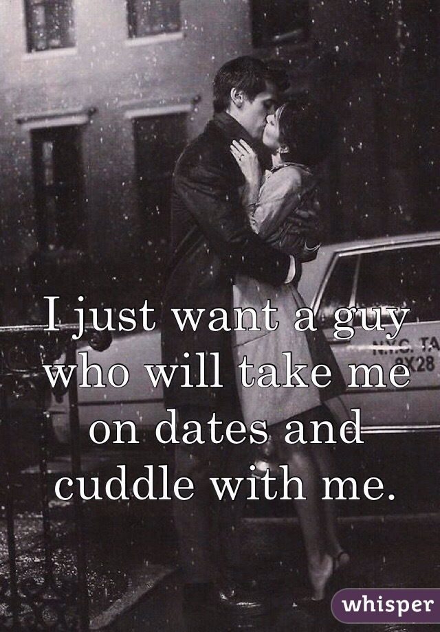 I just want a guy who will take me on dates and cuddle with me. 