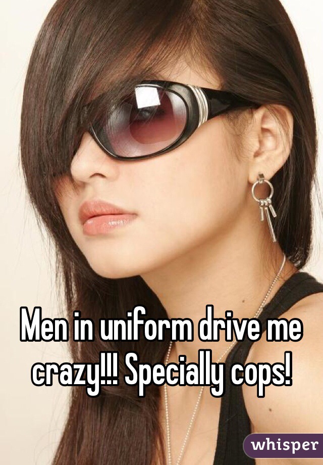 Men in uniform drive me crazy!!! Specially cops! 