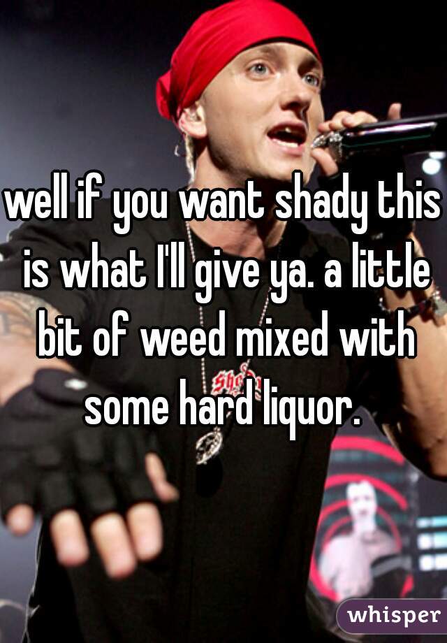 well if you want shady this is what I'll give ya. a little bit of weed mixed with some hard liquor. 