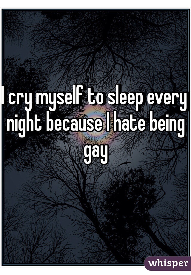 I cry myself to sleep every night because I hate being gay 