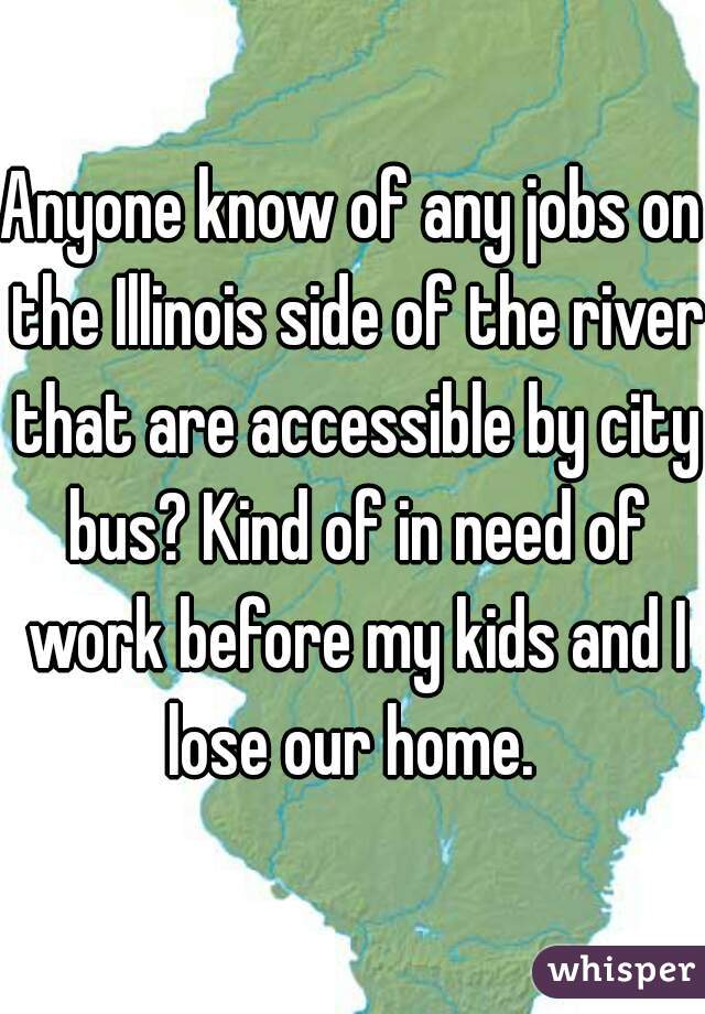 Anyone know of any jobs on the Illinois side of the river that are accessible by city bus? Kind of in need of work before my kids and I lose our home. 