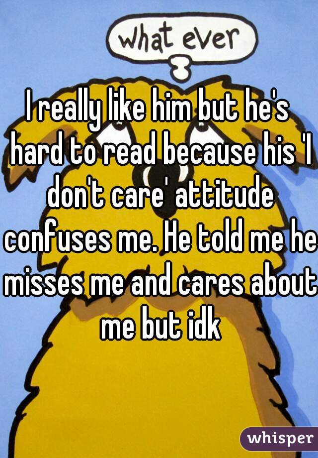 I really like him but he's hard to read because his 'I don't care' attitude confuses me. He told me he misses me and cares about me but idk