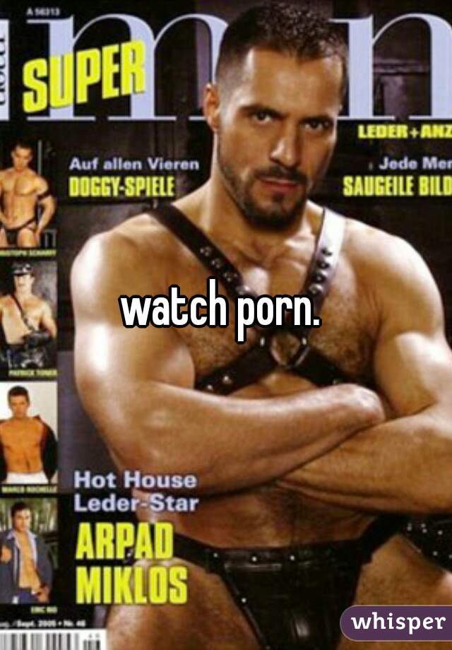 watch porn. 