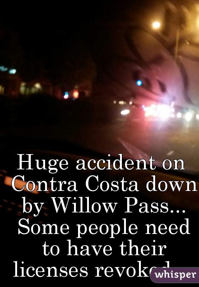 Huge accident on Contra Costa down by Willow Pass... Some people need to have their licenses revoked.   