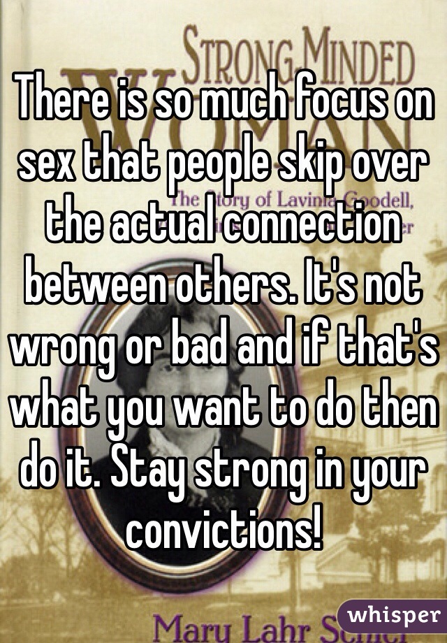 There is so much focus on sex that people skip over the actual connection between others. It's not wrong or bad and if that's what you want to do then do it. Stay strong in your convictions!