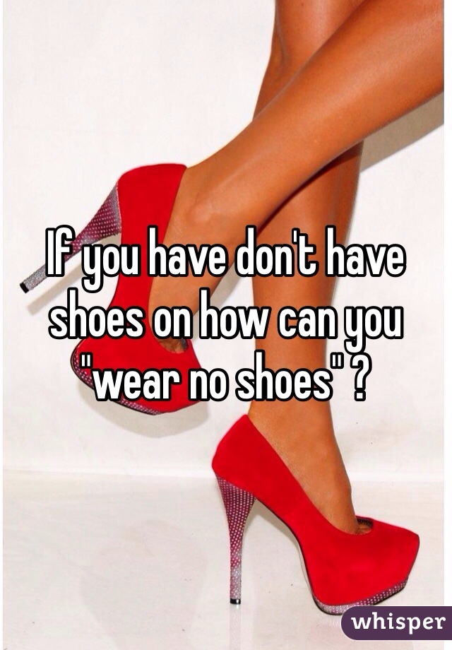 If you have don't have shoes on how can you "wear no shoes" ? 