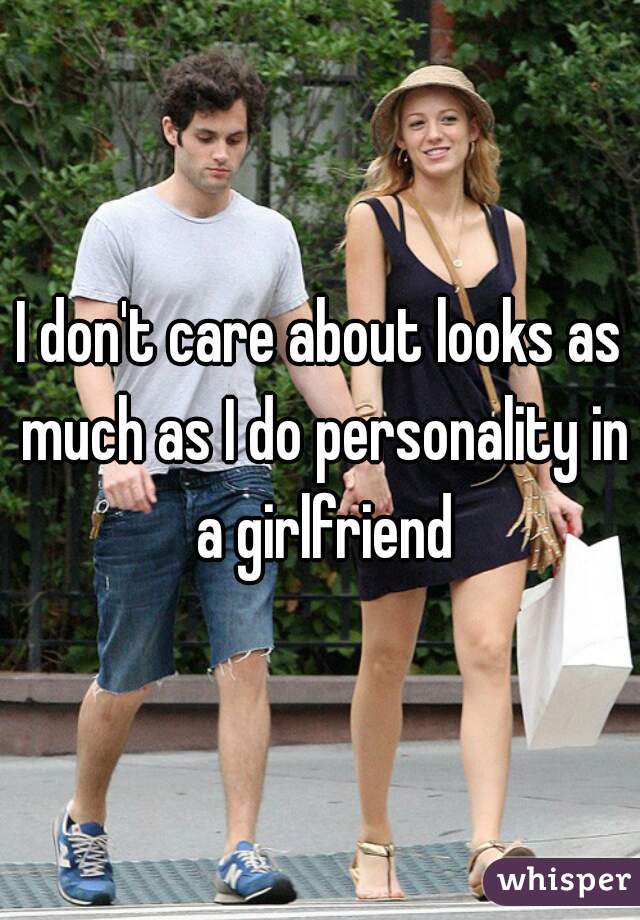 I don't care about looks as much as I do personality in a girlfriend