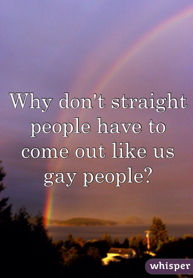 Why don't straight people have to come out like us gay people?