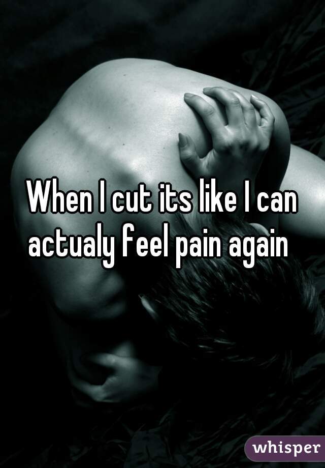 When I cut its like I can actualy feel pain again  
