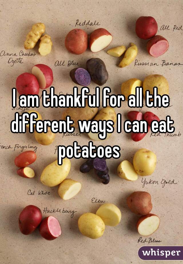 I am thankful for all the different ways I can eat potatoes  