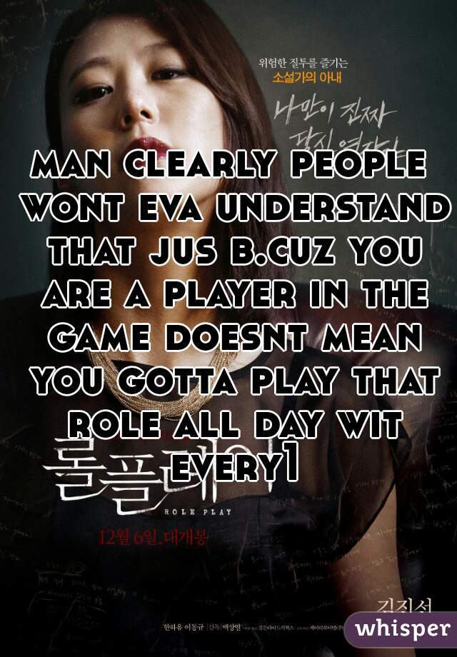 man clearly people wont eva understand that jus b.cuz you are a player in the game doesnt mean you gotta play that role all day wit every1