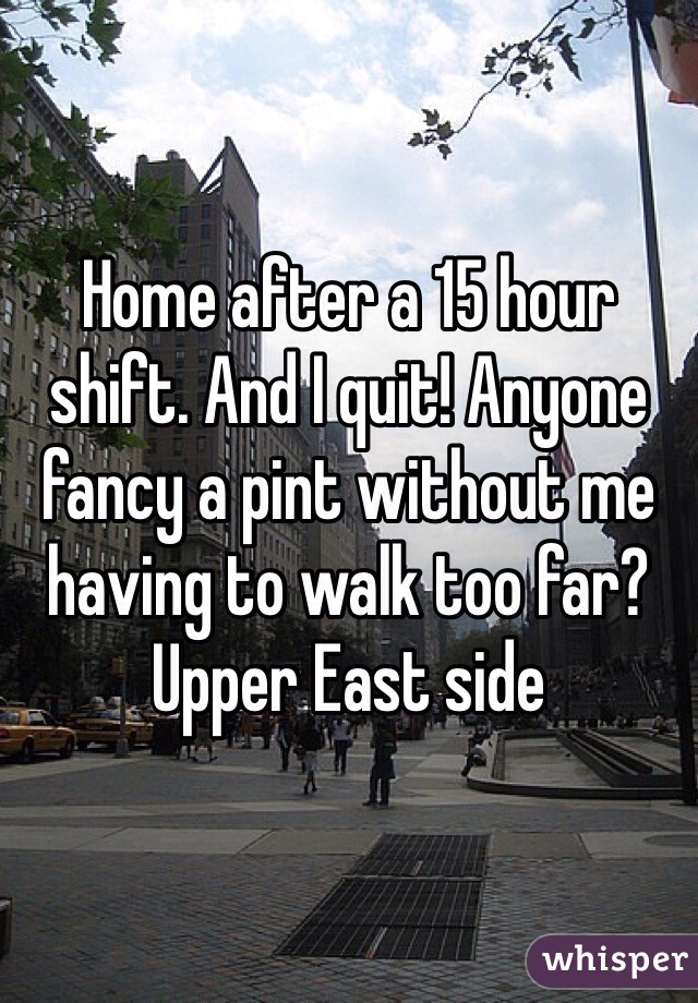 Home after a 15 hour shift. And I quit! Anyone fancy a pint without me having to walk too far? Upper East side