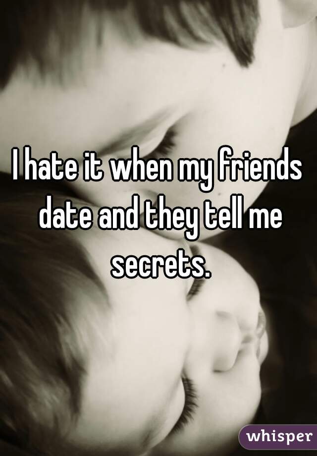 I hate it when my friends date and they tell me secrets.