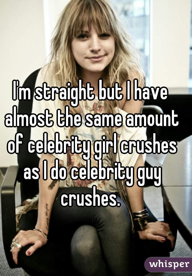 I'm straight but I have almost the same amount of celebrity girl crushes as I do celebrity guy crushes. 