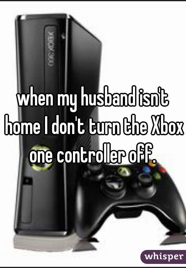 when my husband isn't home I don't turn the Xbox one controller off. 